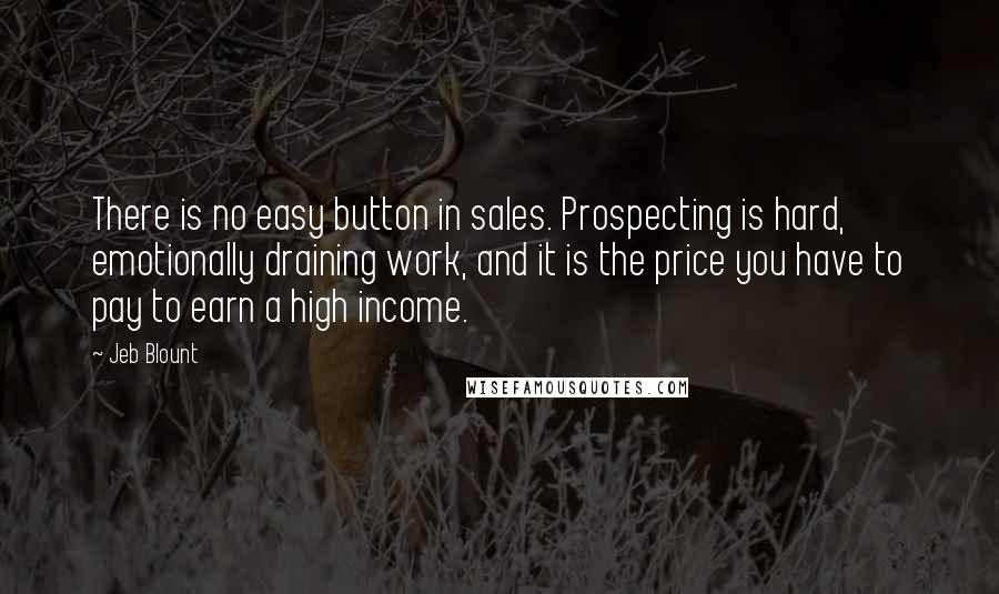 Jeb Blount Quotes: There is no easy button in sales. Prospecting is hard, emotionally draining work, and it is the price you have to pay to earn a high income.