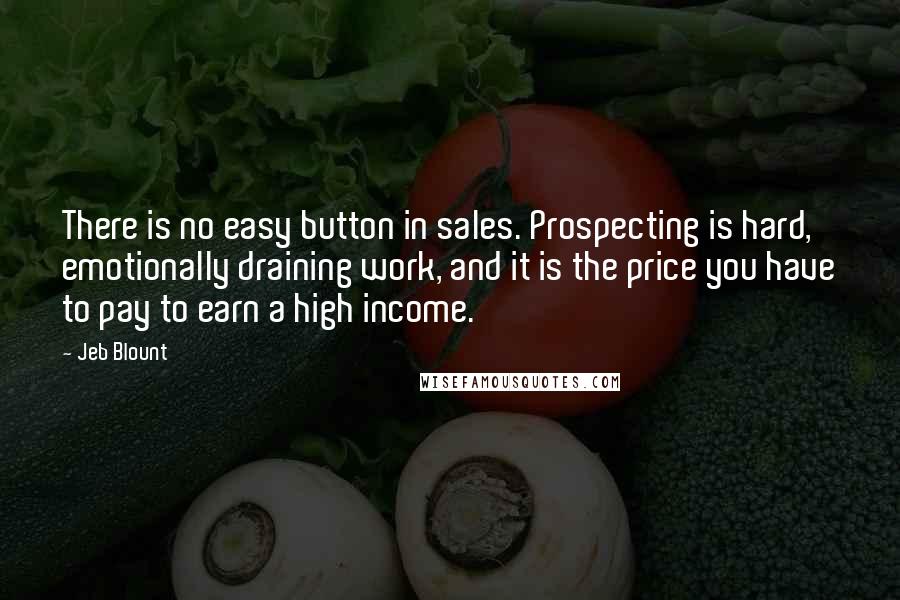 Jeb Blount Quotes: There is no easy button in sales. Prospecting is hard, emotionally draining work, and it is the price you have to pay to earn a high income.