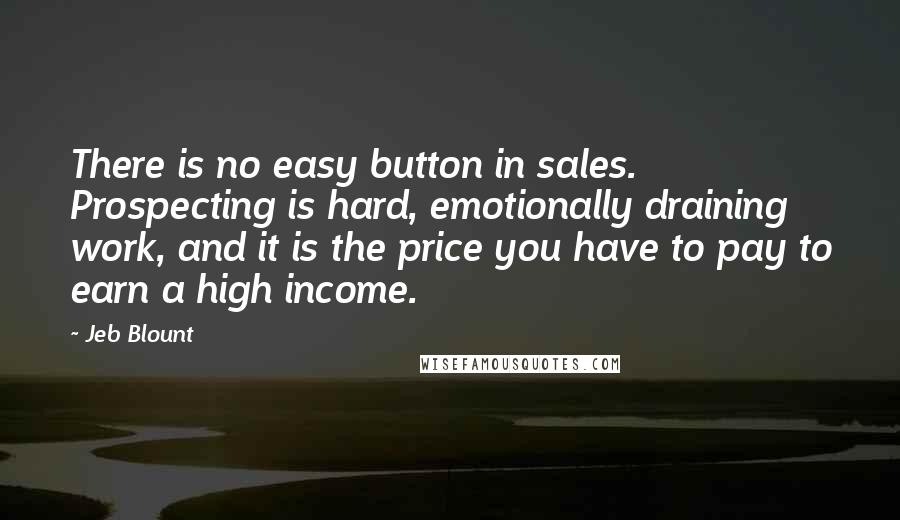 Jeb Blount Quotes: There is no easy button in sales. Prospecting is hard, emotionally draining work, and it is the price you have to pay to earn a high income.