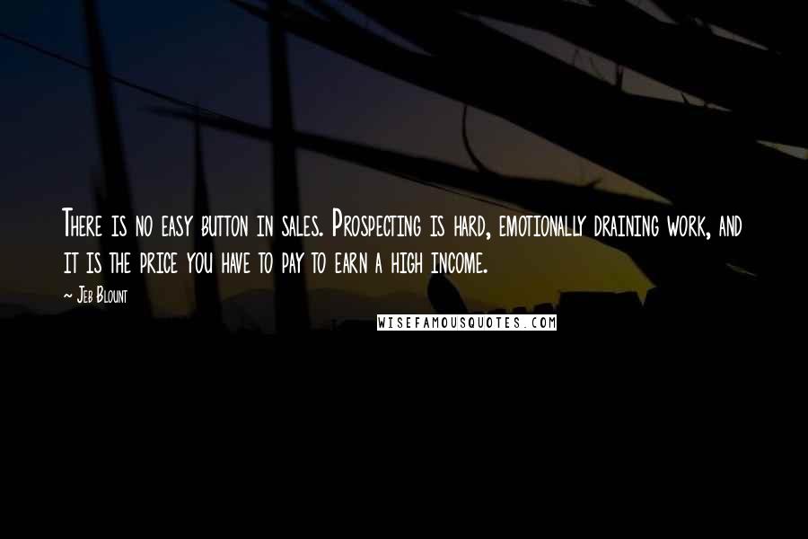 Jeb Blount Quotes: There is no easy button in sales. Prospecting is hard, emotionally draining work, and it is the price you have to pay to earn a high income.