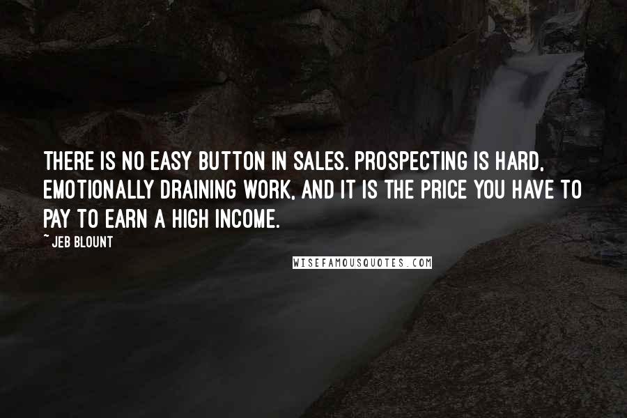 Jeb Blount Quotes: There is no easy button in sales. Prospecting is hard, emotionally draining work, and it is the price you have to pay to earn a high income.