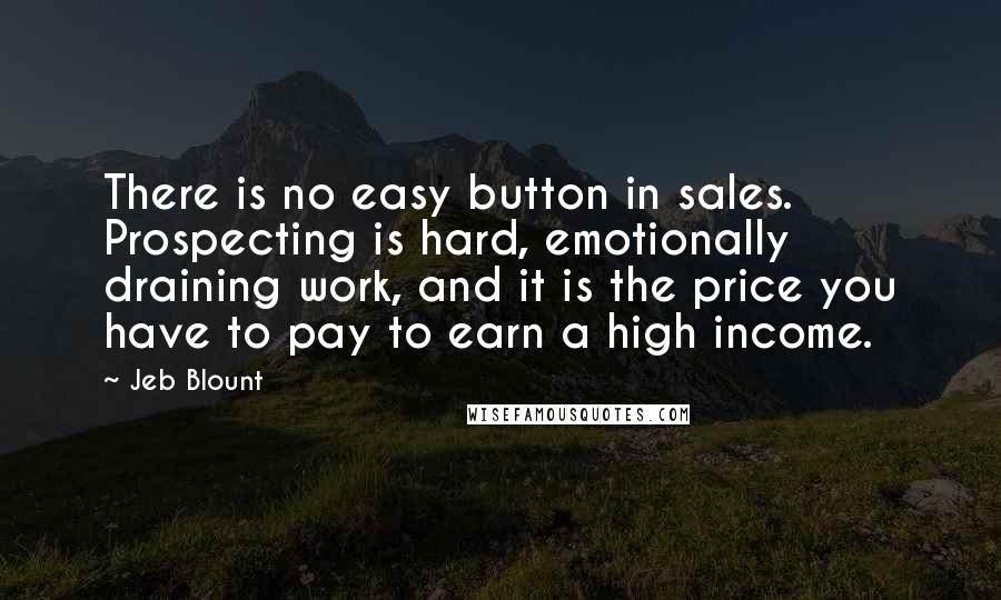 Jeb Blount Quotes: There is no easy button in sales. Prospecting is hard, emotionally draining work, and it is the price you have to pay to earn a high income.