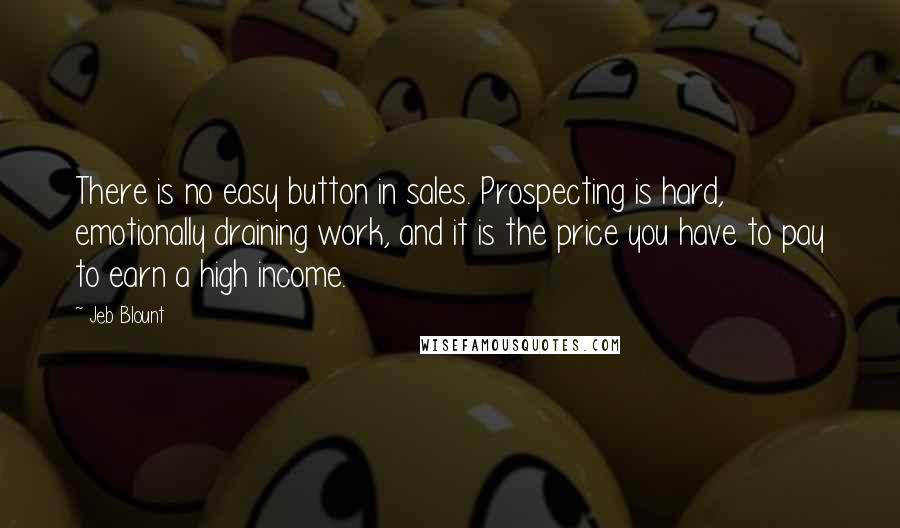 Jeb Blount Quotes: There is no easy button in sales. Prospecting is hard, emotionally draining work, and it is the price you have to pay to earn a high income.