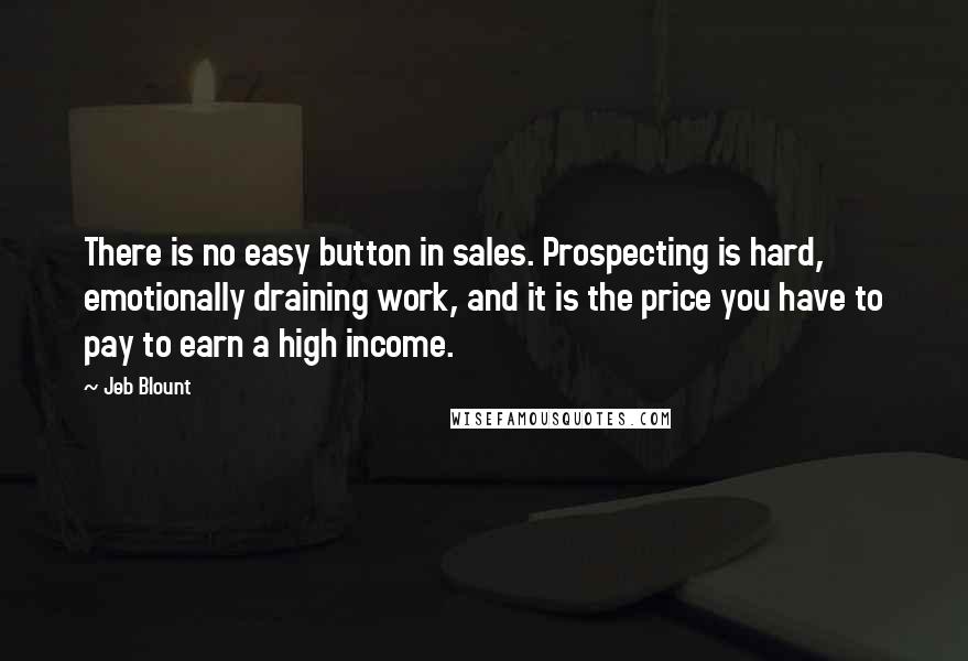 Jeb Blount Quotes: There is no easy button in sales. Prospecting is hard, emotionally draining work, and it is the price you have to pay to earn a high income.