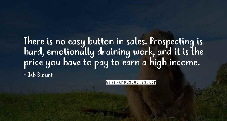 Jeb Blount Quotes: There is no easy button in sales. Prospecting is hard, emotionally draining work, and it is the price you have to pay to earn a high income.