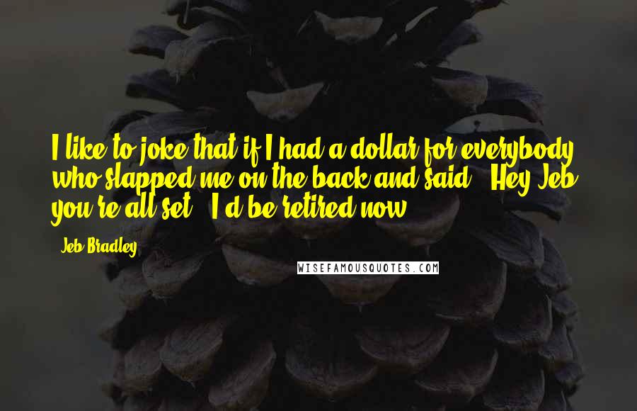 Jeb Bradley Quotes: I like to joke that if I had a dollar for everybody who slapped me on the back and said, 'Hey Jeb, you're all set,' I'd be retired now.