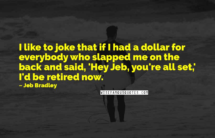 Jeb Bradley Quotes: I like to joke that if I had a dollar for everybody who slapped me on the back and said, 'Hey Jeb, you're all set,' I'd be retired now.