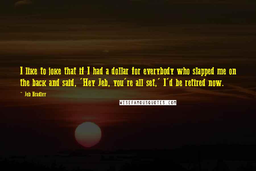 Jeb Bradley Quotes: I like to joke that if I had a dollar for everybody who slapped me on the back and said, 'Hey Jeb, you're all set,' I'd be retired now.
