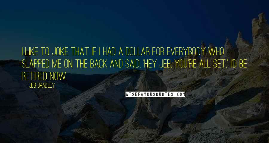 Jeb Bradley Quotes: I like to joke that if I had a dollar for everybody who slapped me on the back and said, 'Hey Jeb, you're all set,' I'd be retired now.