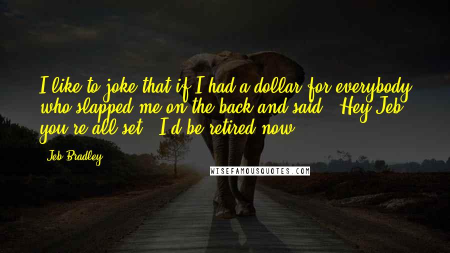 Jeb Bradley Quotes: I like to joke that if I had a dollar for everybody who slapped me on the back and said, 'Hey Jeb, you're all set,' I'd be retired now.