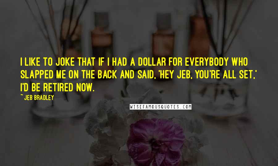 Jeb Bradley Quotes: I like to joke that if I had a dollar for everybody who slapped me on the back and said, 'Hey Jeb, you're all set,' I'd be retired now.