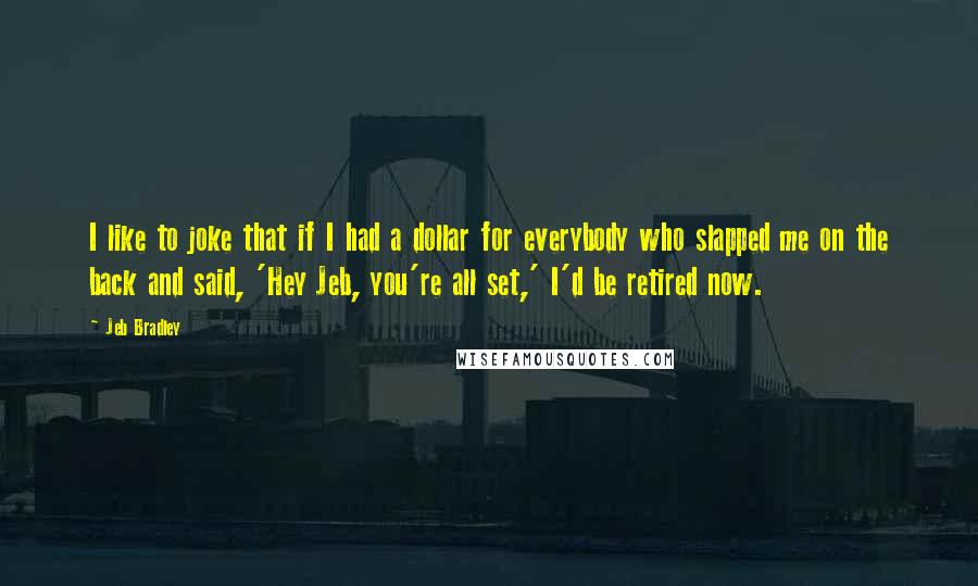 Jeb Bradley Quotes: I like to joke that if I had a dollar for everybody who slapped me on the back and said, 'Hey Jeb, you're all set,' I'd be retired now.