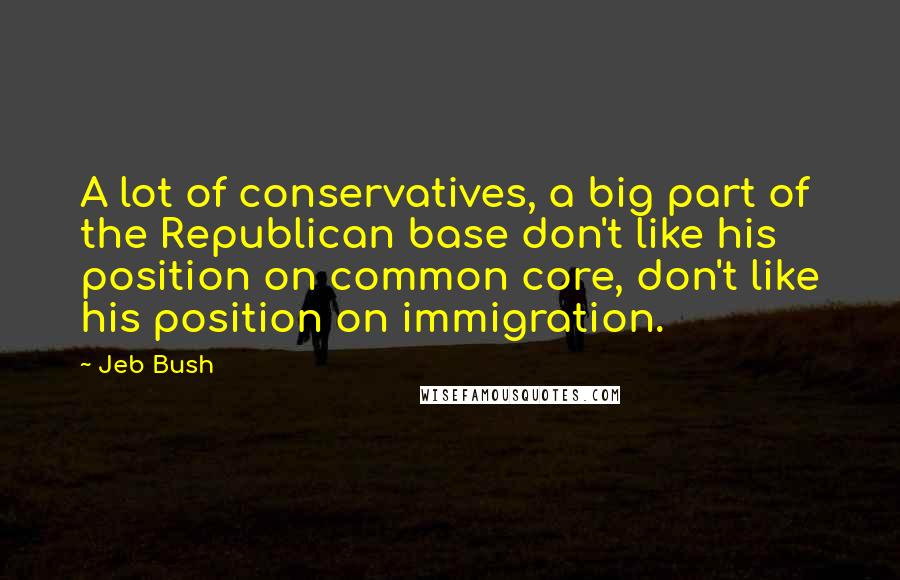 Jeb Bush Quotes: A lot of conservatives, a big part of the Republican base don't like his position on common core, don't like his position on immigration.