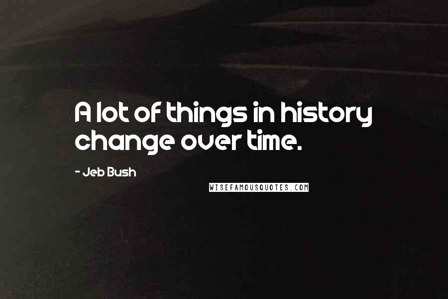 Jeb Bush Quotes: A lot of things in history change over time.