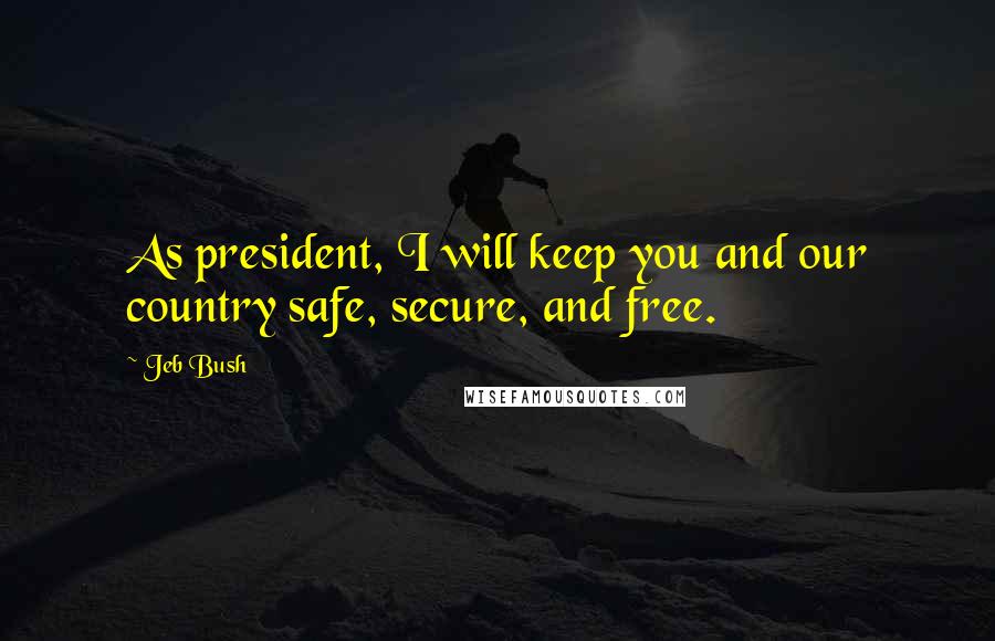 Jeb Bush Quotes: As president, I will keep you and our country safe, secure, and free.