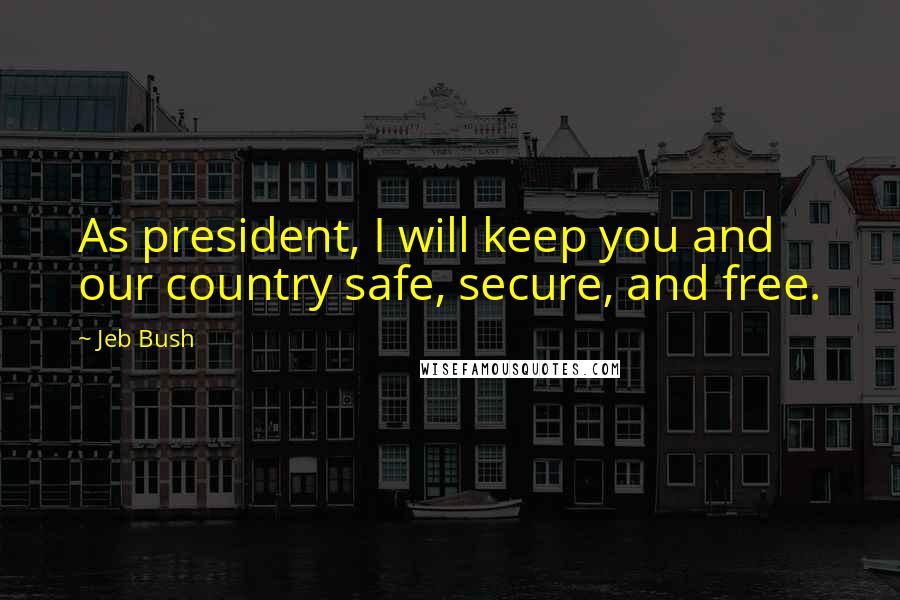 Jeb Bush Quotes: As president, I will keep you and our country safe, secure, and free.