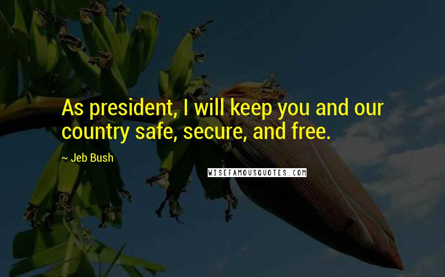 Jeb Bush Quotes: As president, I will keep you and our country safe, secure, and free.