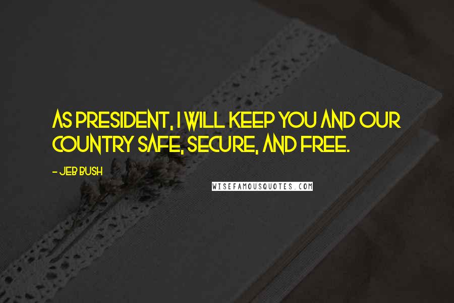 Jeb Bush Quotes: As president, I will keep you and our country safe, secure, and free.