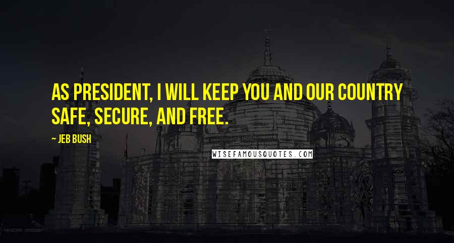 Jeb Bush Quotes: As president, I will keep you and our country safe, secure, and free.