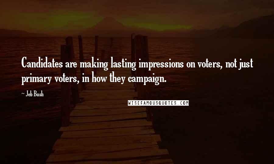 Jeb Bush Quotes: Candidates are making lasting impressions on voters, not just primary voters, in how they campaign.