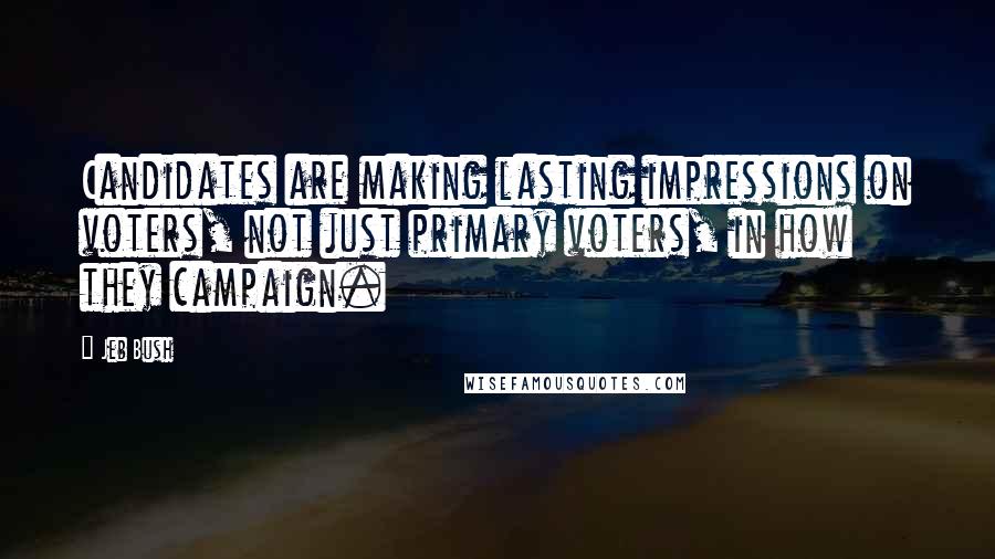 Jeb Bush Quotes: Candidates are making lasting impressions on voters, not just primary voters, in how they campaign.