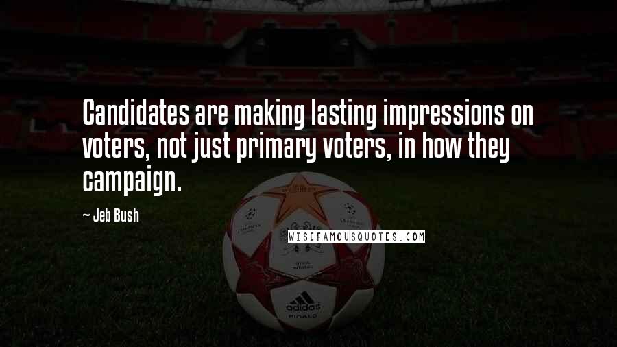 Jeb Bush Quotes: Candidates are making lasting impressions on voters, not just primary voters, in how they campaign.