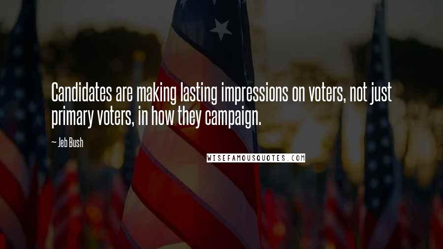 Jeb Bush Quotes: Candidates are making lasting impressions on voters, not just primary voters, in how they campaign.