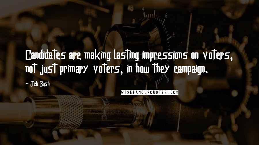 Jeb Bush Quotes: Candidates are making lasting impressions on voters, not just primary voters, in how they campaign.