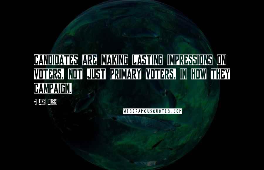 Jeb Bush Quotes: Candidates are making lasting impressions on voters, not just primary voters, in how they campaign.