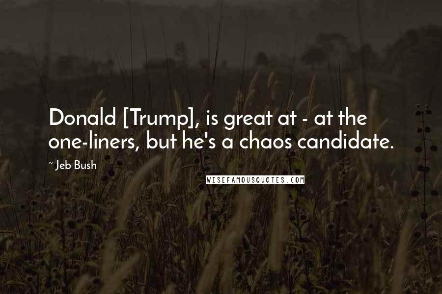 Jeb Bush Quotes: Donald [Trump], is great at - at the one-liners, but he's a chaos candidate.