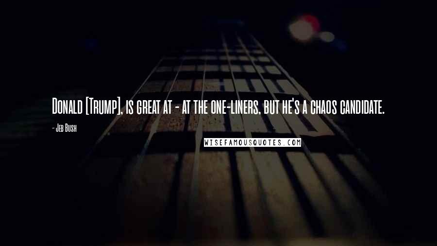 Jeb Bush Quotes: Donald [Trump], is great at - at the one-liners, but he's a chaos candidate.