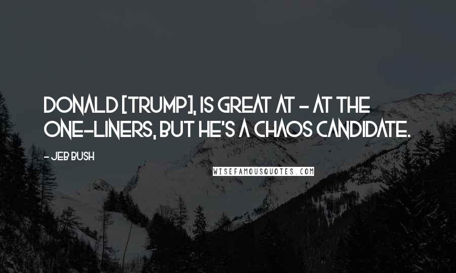 Jeb Bush Quotes: Donald [Trump], is great at - at the one-liners, but he's a chaos candidate.