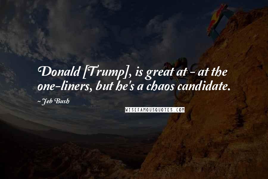 Jeb Bush Quotes: Donald [Trump], is great at - at the one-liners, but he's a chaos candidate.