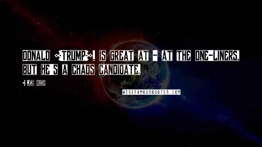 Jeb Bush Quotes: Donald [Trump], is great at - at the one-liners, but he's a chaos candidate.