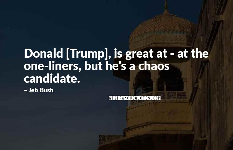 Jeb Bush Quotes: Donald [Trump], is great at - at the one-liners, but he's a chaos candidate.