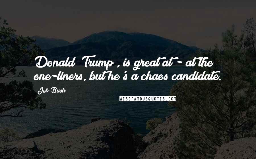 Jeb Bush Quotes: Donald [Trump], is great at - at the one-liners, but he's a chaos candidate.