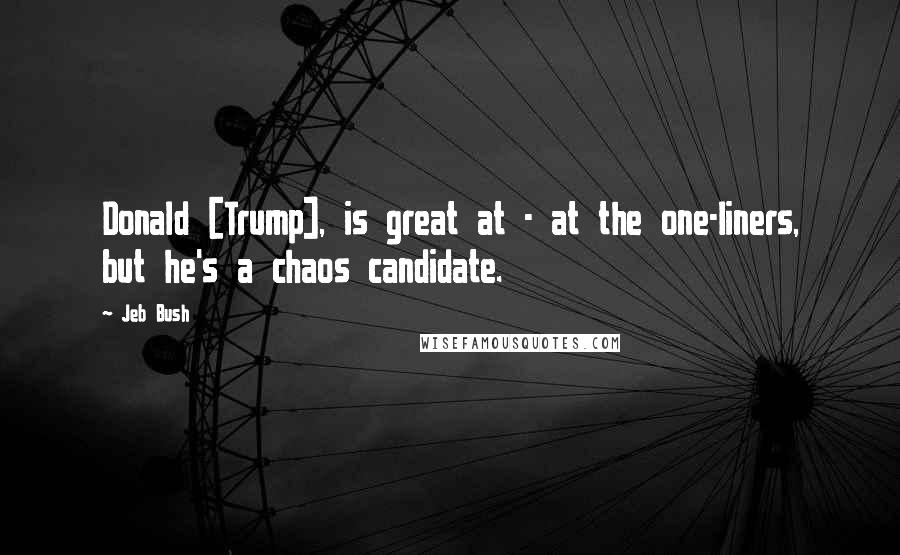 Jeb Bush Quotes: Donald [Trump], is great at - at the one-liners, but he's a chaos candidate.