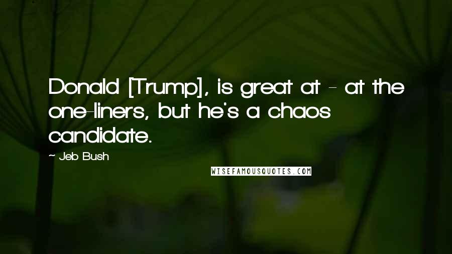 Jeb Bush Quotes: Donald [Trump], is great at - at the one-liners, but he's a chaos candidate.