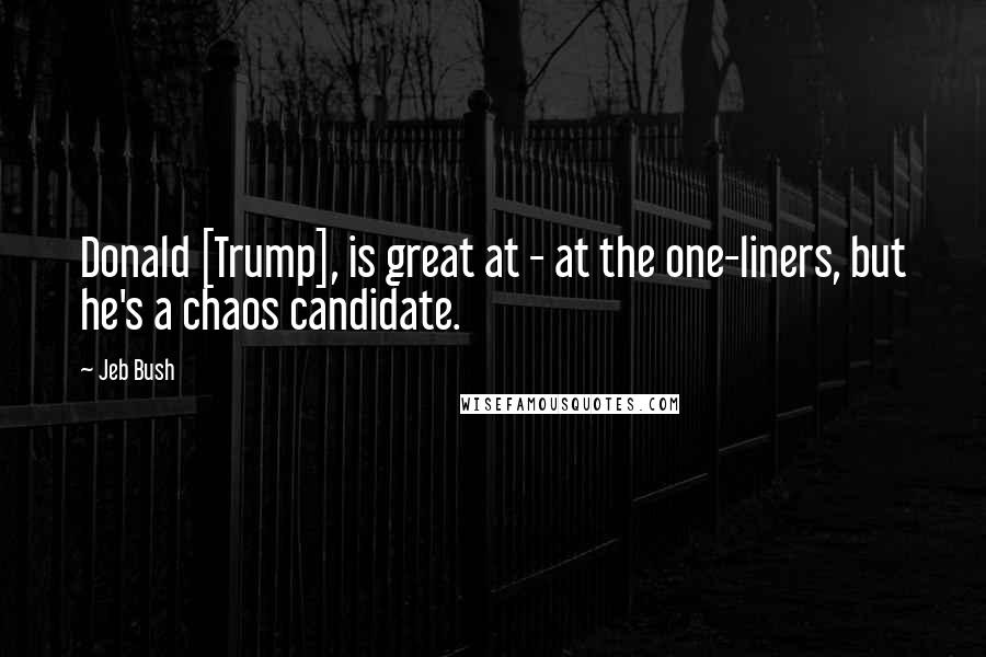 Jeb Bush Quotes: Donald [Trump], is great at - at the one-liners, but he's a chaos candidate.