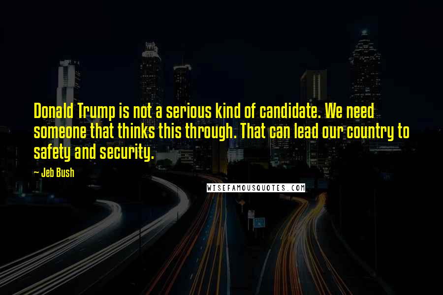 Jeb Bush Quotes: Donald Trump is not a serious kind of candidate. We need someone that thinks this through. That can lead our country to safety and security.