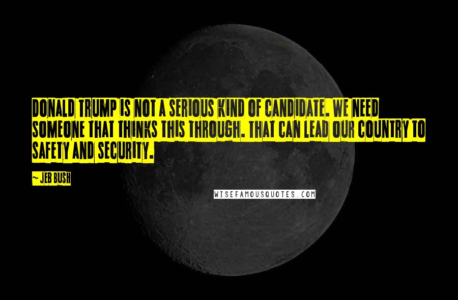 Jeb Bush Quotes: Donald Trump is not a serious kind of candidate. We need someone that thinks this through. That can lead our country to safety and security.