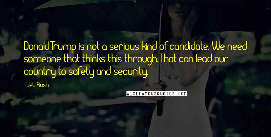 Jeb Bush Quotes: Donald Trump is not a serious kind of candidate. We need someone that thinks this through. That can lead our country to safety and security.