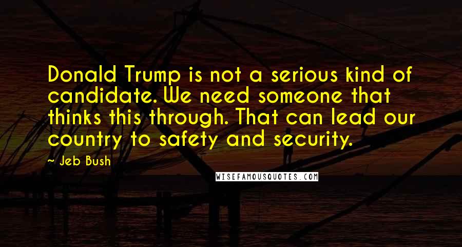 Jeb Bush Quotes: Donald Trump is not a serious kind of candidate. We need someone that thinks this through. That can lead our country to safety and security.