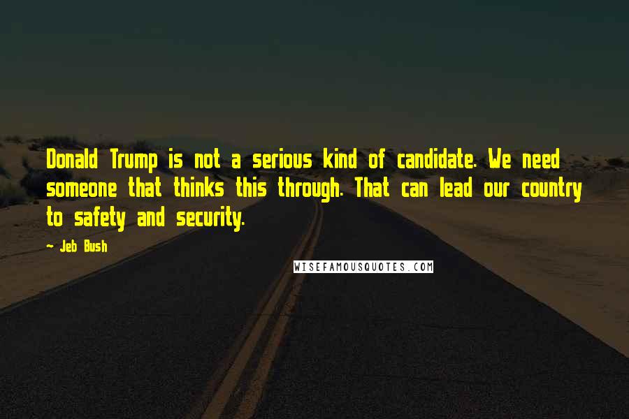 Jeb Bush Quotes: Donald Trump is not a serious kind of candidate. We need someone that thinks this through. That can lead our country to safety and security.