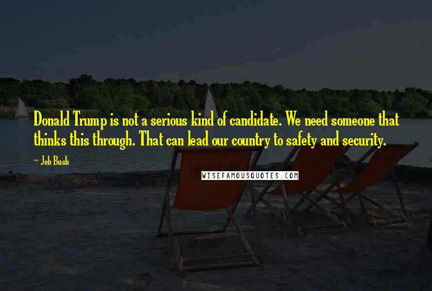 Jeb Bush Quotes: Donald Trump is not a serious kind of candidate. We need someone that thinks this through. That can lead our country to safety and security.