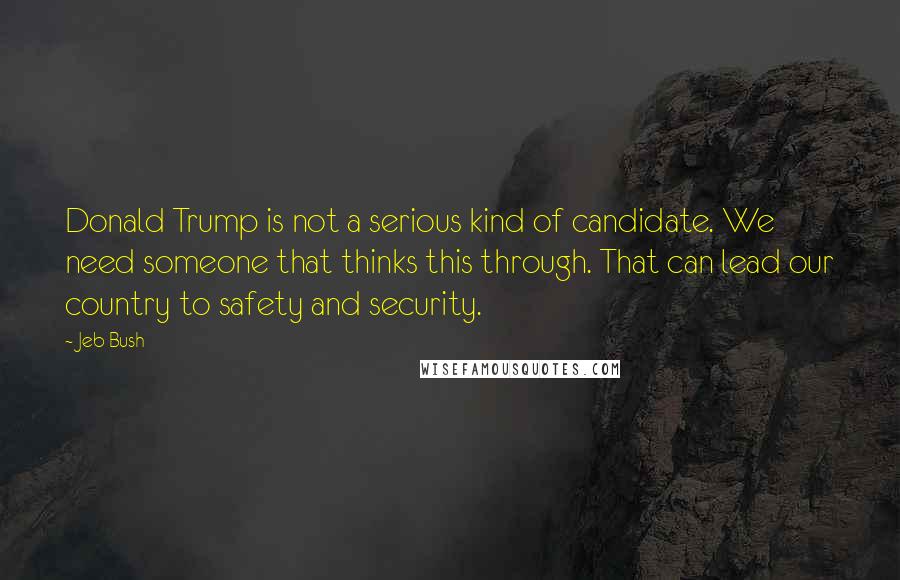 Jeb Bush Quotes: Donald Trump is not a serious kind of candidate. We need someone that thinks this through. That can lead our country to safety and security.