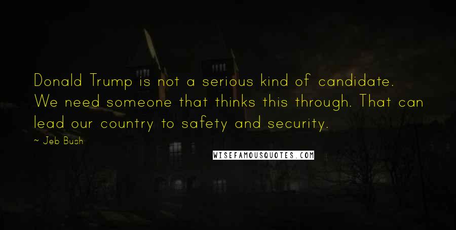 Jeb Bush Quotes: Donald Trump is not a serious kind of candidate. We need someone that thinks this through. That can lead our country to safety and security.