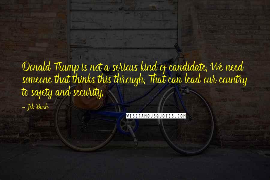 Jeb Bush Quotes: Donald Trump is not a serious kind of candidate. We need someone that thinks this through. That can lead our country to safety and security.