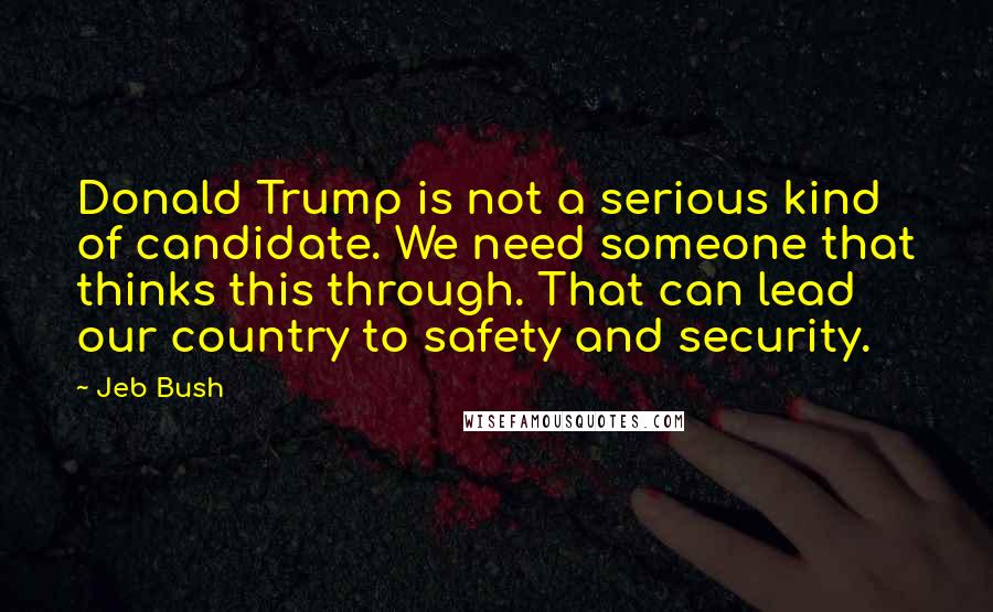 Jeb Bush Quotes: Donald Trump is not a serious kind of candidate. We need someone that thinks this through. That can lead our country to safety and security.