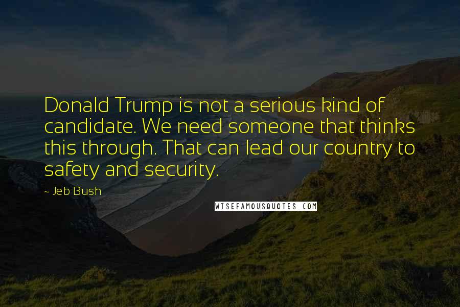 Jeb Bush Quotes: Donald Trump is not a serious kind of candidate. We need someone that thinks this through. That can lead our country to safety and security.